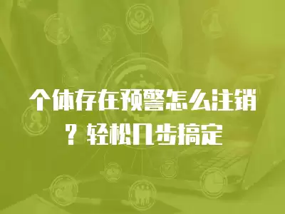 個體存在預警怎么注銷？輕松幾步搞定