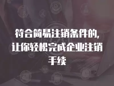 符合簡易注銷條件的，讓你輕松完成企業注銷手續