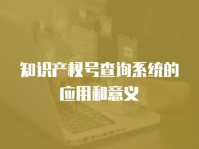 知識產權號查詢系統的應用和意義