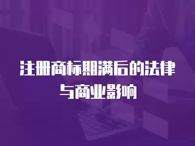 注冊商標期滿后的法律與商業影響