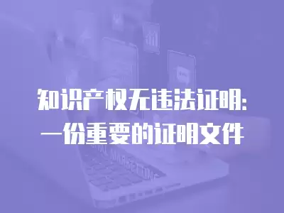 知識產權無違法證明：一份重要的證明文件