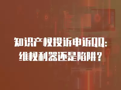 知識(shí)產(chǎn)權(quán)投訴申訴QQ：維權(quán)利器還是陷阱？