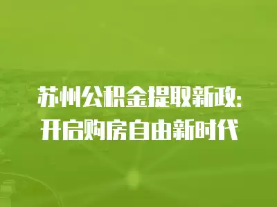 蘇州公積金提取新政：開啟購房自由新時代