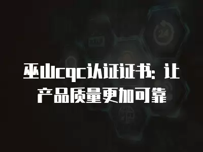 巫山cqc認證證書: 讓產品質量更加可靠