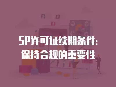 SP許可證續期條件：保持合規的重要性