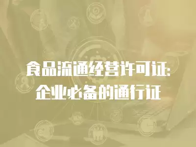 食品流通經營許可證：企業必備的通行證