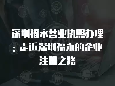 深圳福永營業(yè)執(zhí)照辦理: 走近深圳福永的企業(yè)注冊之路