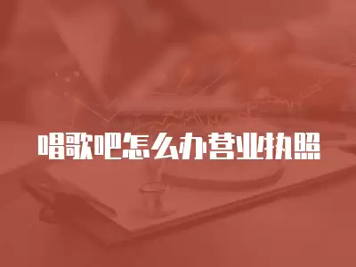 唱歌吧怎么辦營業執照