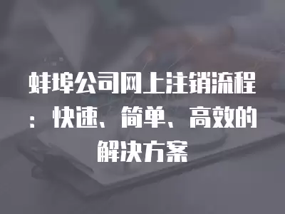 蚌埠公司網上注銷流程：快速、簡單、高效的解決方案