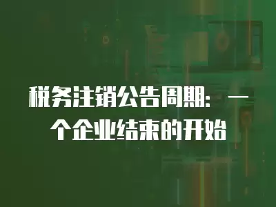 稅務注銷公告周期：一個企業(yè)結束的開始