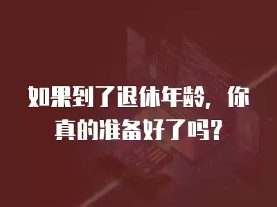 如果到了退休年齡，你真的準備好了嗎？