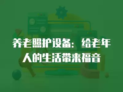 養(yǎng)老照護設(shè)備：給老年人的生活帶來福音