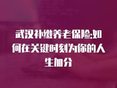 武漢補繳養老保險:如何在關鍵時刻為你的人生加分