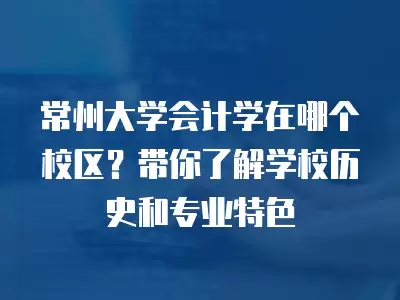 常州大學會計學在哪個校區？帶你了解學校歷史和專業特色