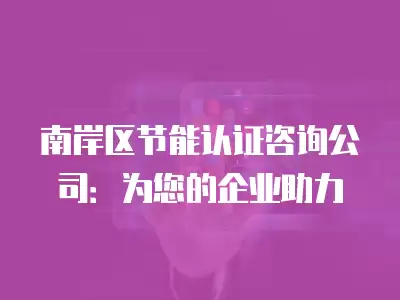 南岸區節能認證咨詢公司：為您的企業助力