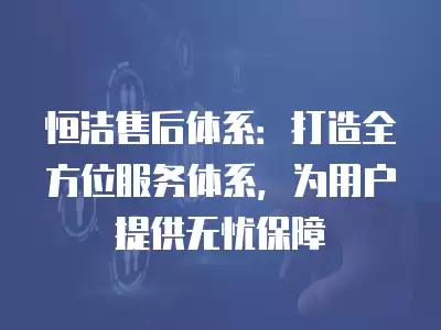 恒潔售后體系：打造全方位服務體系，為用戶提供無憂保障