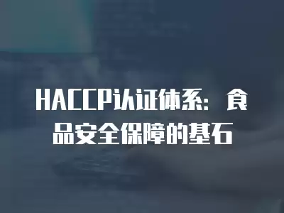 HACCP認證體系：食品安全保障的基石