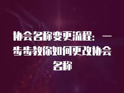 協(xié)會(huì)名稱(chēng)變更流程：一步步教你如何更改協(xié)會(huì)名稱(chēng)