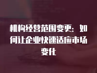 機構經營范圍變更：如何讓企業快速適應市場變化