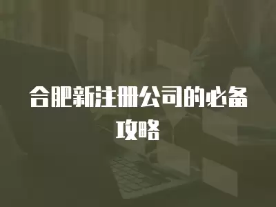 合肥新注冊公司的必備攻略