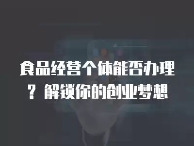 食品經營個體能否辦理? 解鎖你的創業夢想