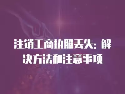 注銷工商執照丟失: 解決方法和注意事項