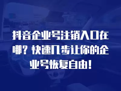 抖音企業號注銷入口在哪？快速幾步讓你的企業號恢復自由！