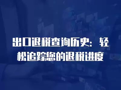 出口退稅查詢歷史：輕松追蹤您的退稅進度