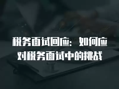 稅務(wù)面試回應(yīng)：如何應(yīng)對(duì)稅務(wù)面試中的挑戰(zhàn)