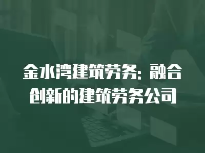 金水灣建筑勞務: 融合創新的建筑勞務公司