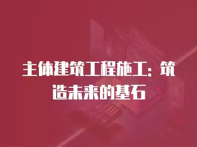 主體建筑工程施工: 筑造未來的基石