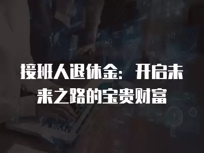 接班人退休金：開啟未來之路的寶貴財富