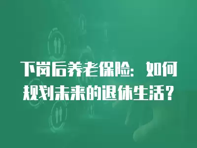 下崗后養(yǎng)老保險：如何規(guī)劃未來的退休生活？