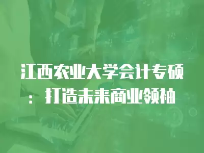 江西農(nóng)業(yè)大學(xué)會(huì)計(jì)專碩：打造未來商業(yè)領(lǐng)袖