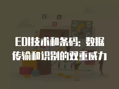 EDI技術和條碼: 數據傳輸和識別的雙重威力