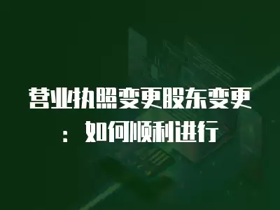 營業執照變更股東變更：如何順利進行