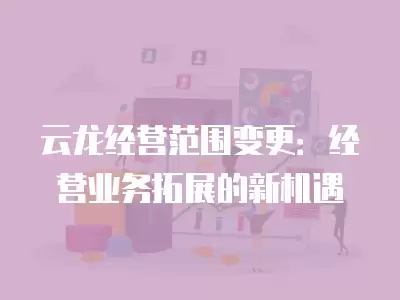 云龍經營范圍變更：經營業務拓展的新機遇