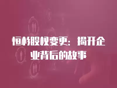 恒杉股權變更：揭開企業背后的故事