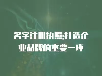 名字注冊執照:打造企業品牌的重要一環