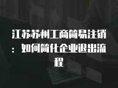 江蘇蘇州工商簡(jiǎn)易注銷(xiāo)：如何簡(jiǎn)化企業(yè)退出流程