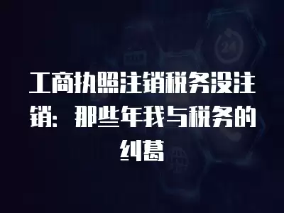 工商執照注銷稅務沒注銷：那些年我與稅務的糾葛