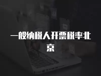 一般納稅人開票稅率北京