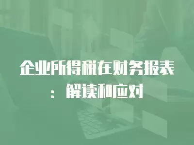 企業所得稅在財務報表：解讀和應對