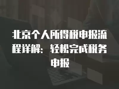 北京個人所得稅申報流程詳解：輕松完成稅務申報