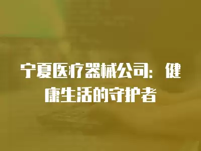 寧夏醫療器械公司：健康生活的守護者