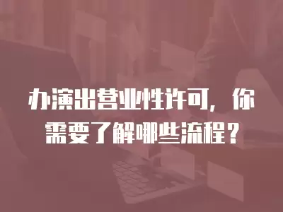 辦演出營業(yè)性許可，你需要了解哪些流程？