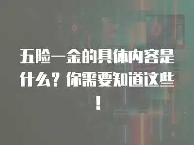 五險一金的具體內容是什么？你需要知道這些！