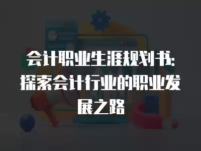 會計職業生涯規劃書：探索會計行業的職業發展之路