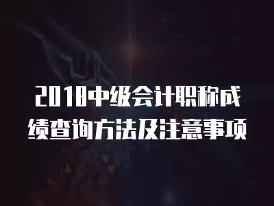 2018中級會計(jì)職稱成績查詢方法及注意事項(xiàng)