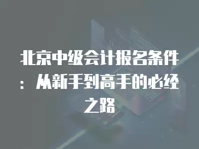 北京中級會計報名條件：從新手到高手的必經之路